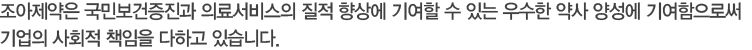 조아제약은 국민보건증진과 의료서비스의 질적 향상에 기여할 수 있는 우수한 약사 양성에 기여함으로써 기업의 사회적 책임을 다하고 있습니다.